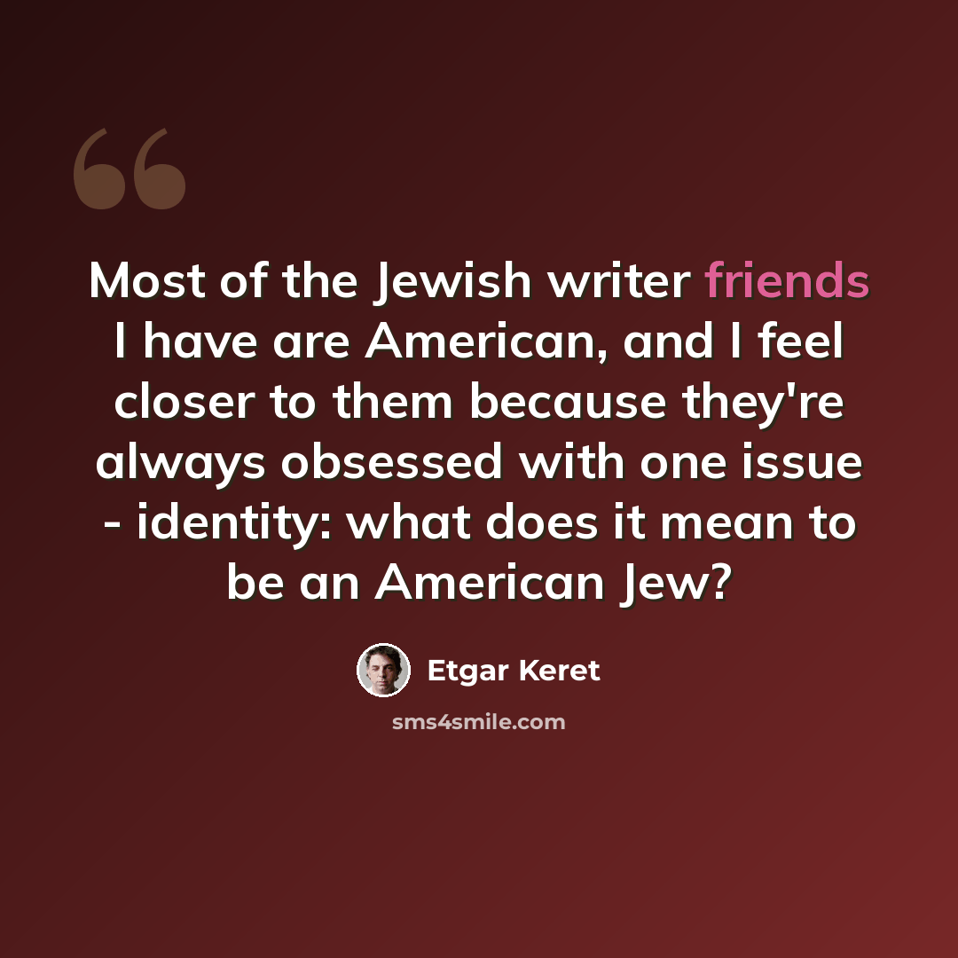 “Most of the Jewish writer friends I have are American, and I feel closer to them because they're always obsessed with one issue - identity: what does it mean to be an American Jew?” quote by Etgar Keret