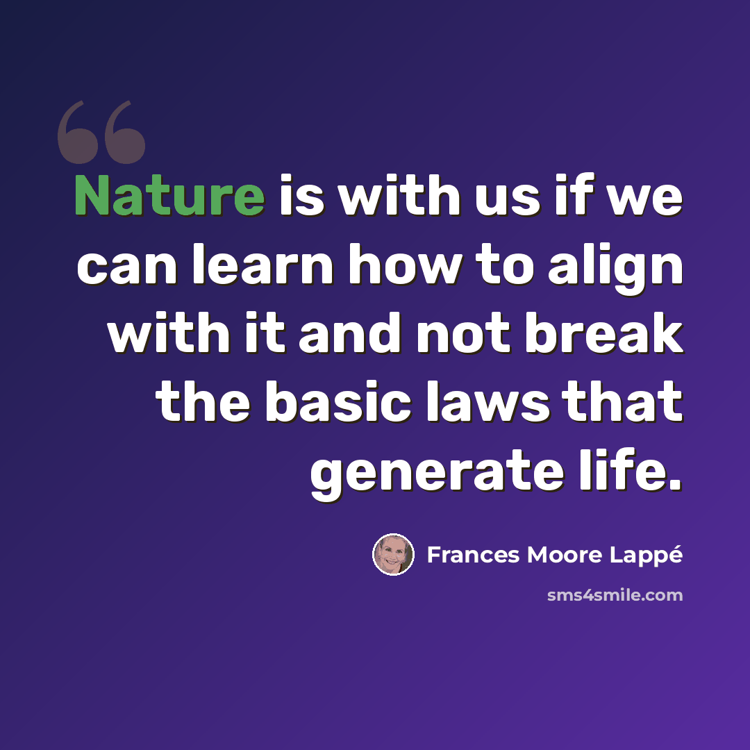 “Nature is with us if we can learn how to align with it and not break the basic laws that generate life.” quote by Frances Moore Lappé