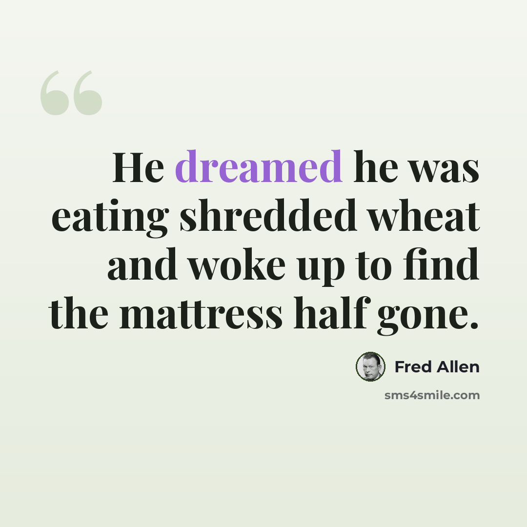 “He dreamed he was eating shredded wheat and woke up to find the mattress half gone.” quote by Fred Allen