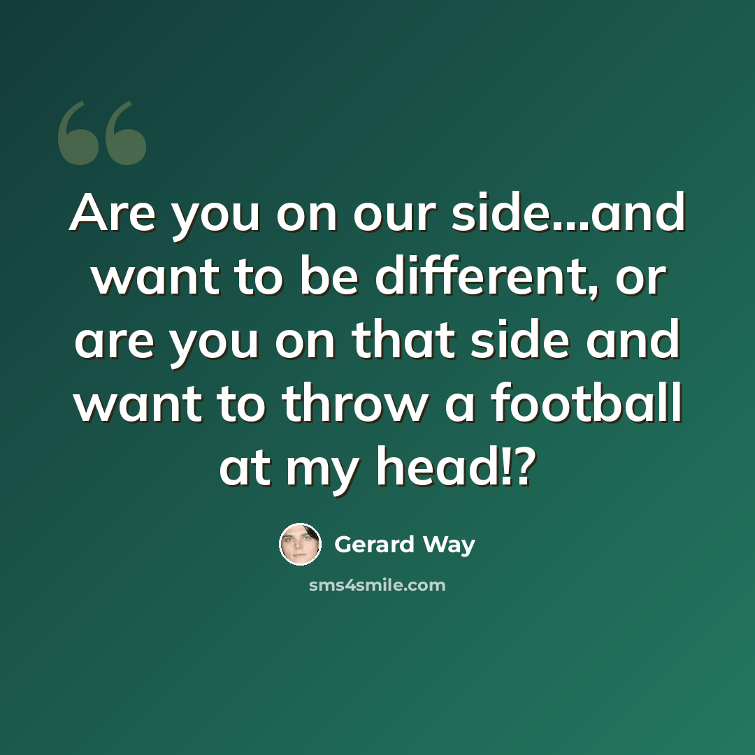 “Are you on our side...and want to be different, or are you on that side and want to throw a football at my head!?” quote by Gerard Way