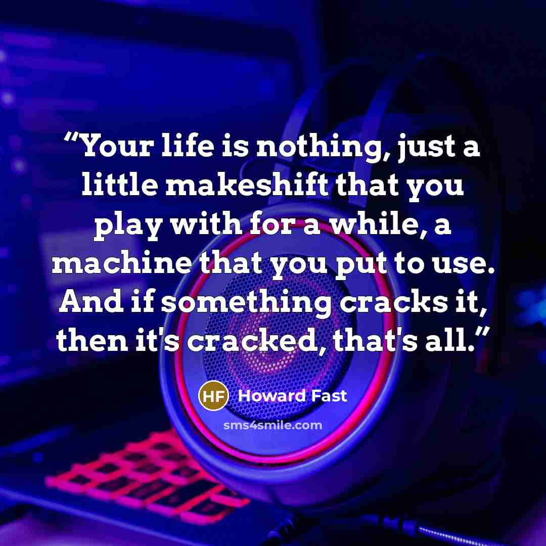 “Your life is nothing, just a little makeshift that you play with for a while, a machine that you put to use. And if something cracks it, then it's cracked, that's all.” quote by Howard Fast