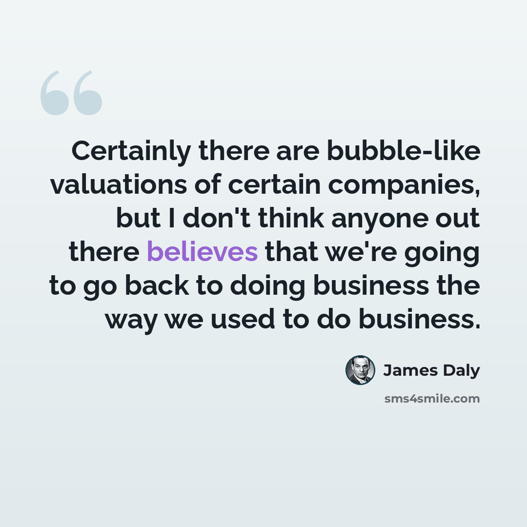 “Certainly there are bubble-like valuations of certain companies, but I don't think anyone out there believes that we're going to go back to doing business the way we used to do business.” quote by James Daly