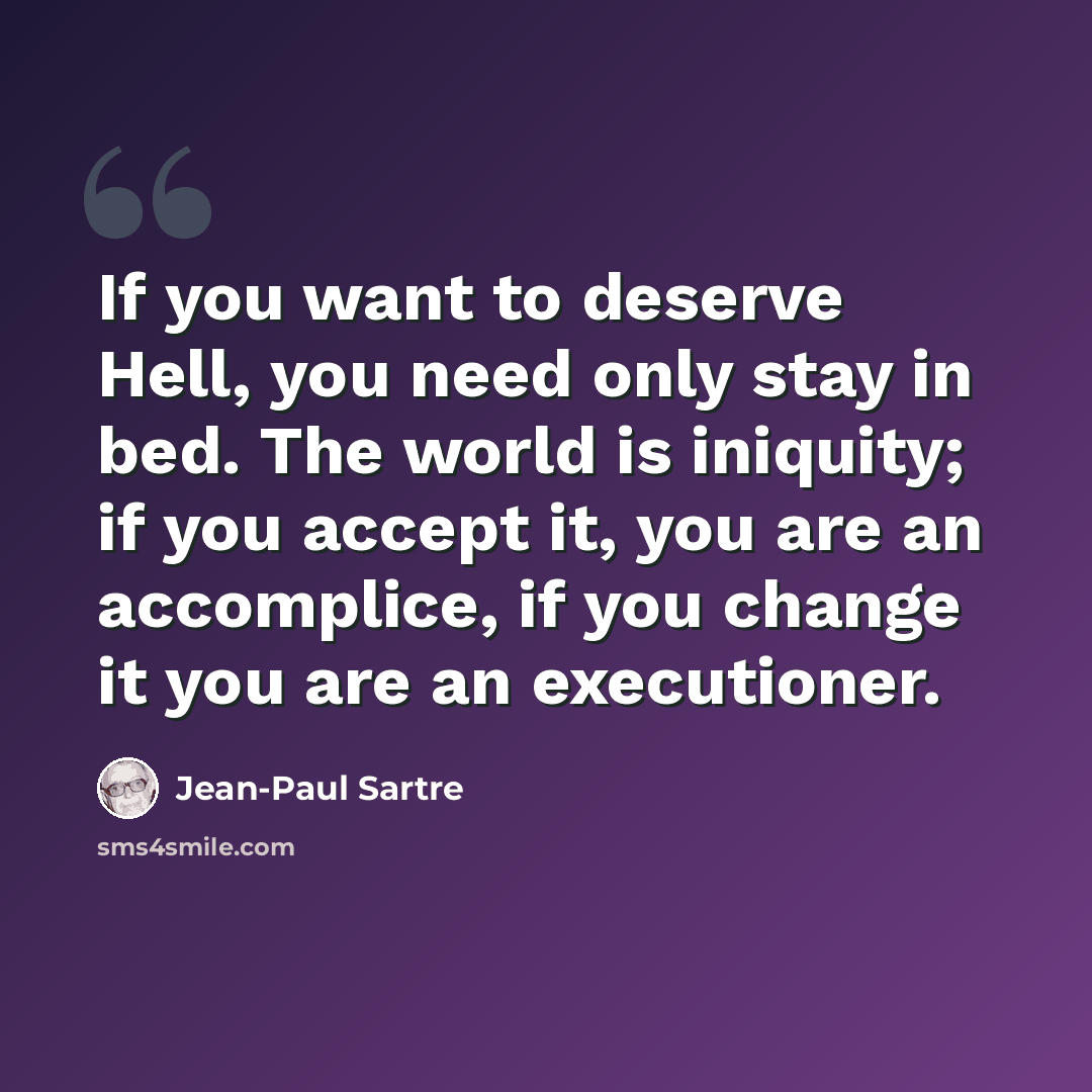 “If you want to deserve Hell, you need only stay in bed. The world is iniquity; if you accept it, you are an accomplice, if you change it you are an executioner.” quote by Jean-Paul Sartre