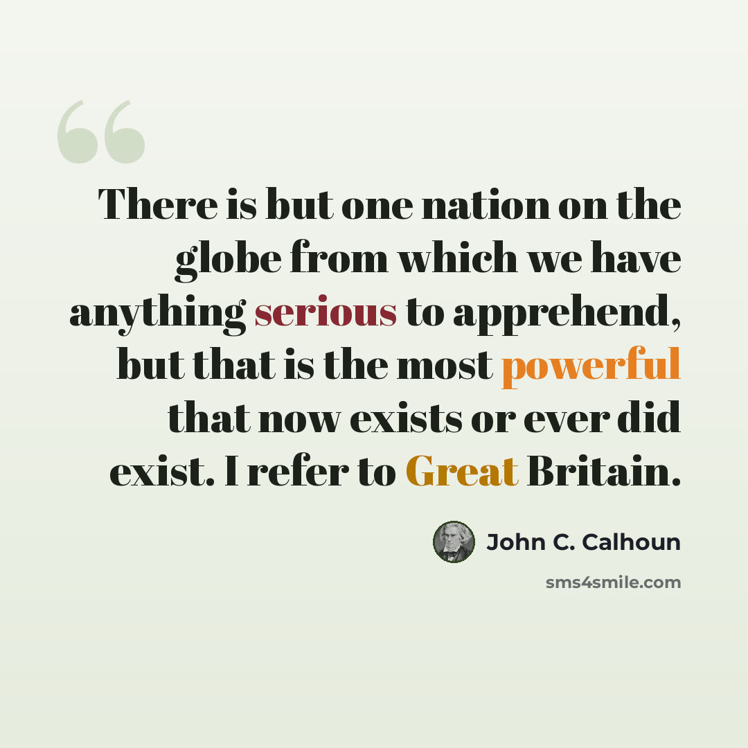 “There is but one nation on the globe from which we have anything serious to apprehend, but that is the most powerful that now exists or ever did exist. I refer to Great Britain.” quote by John C. Calhoun