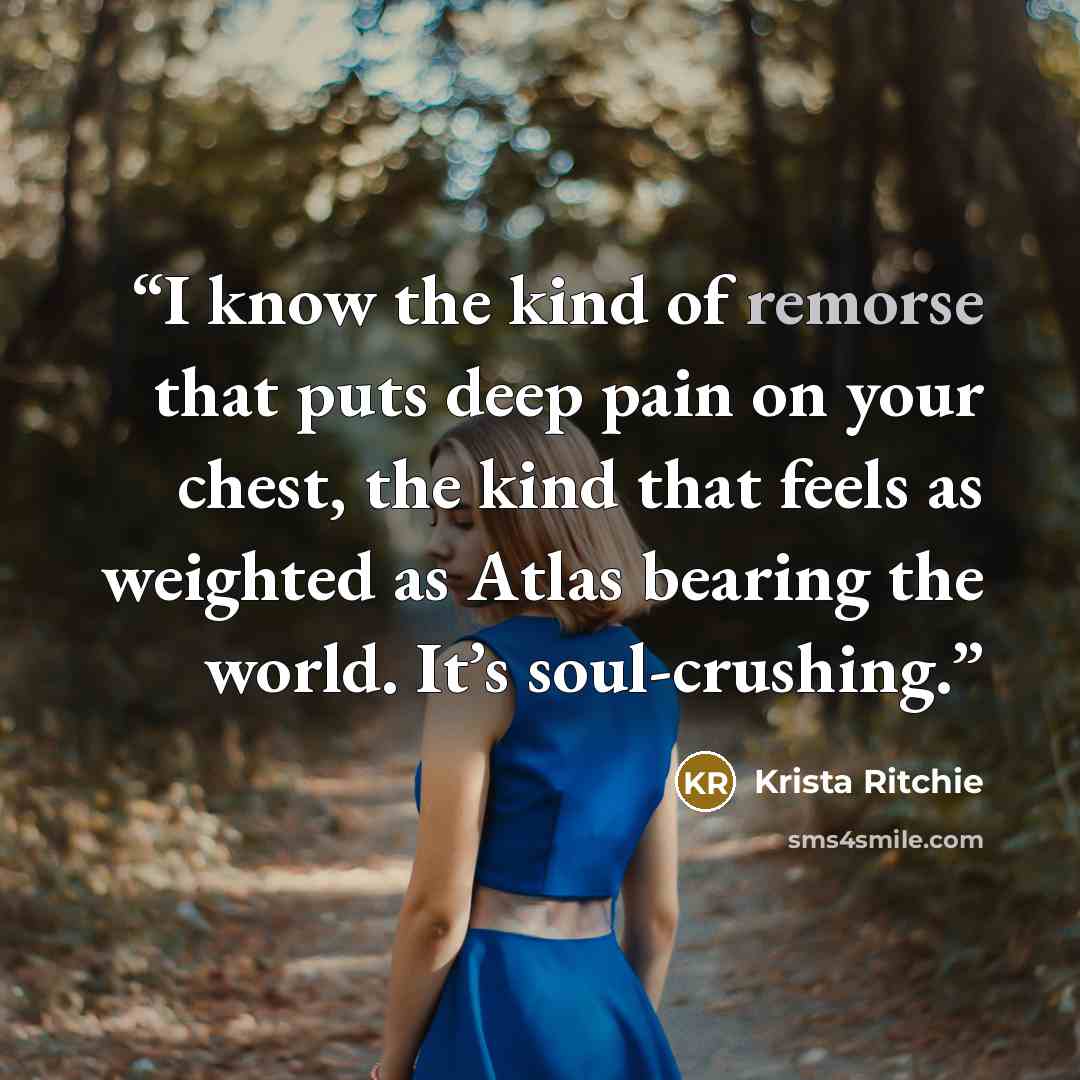 “I know the kind of remorse that puts deep pain on your chest, the kind that feels as weighted as Atlas bearing the world. It’s soul-crushing.” quote by Krista Ritchie