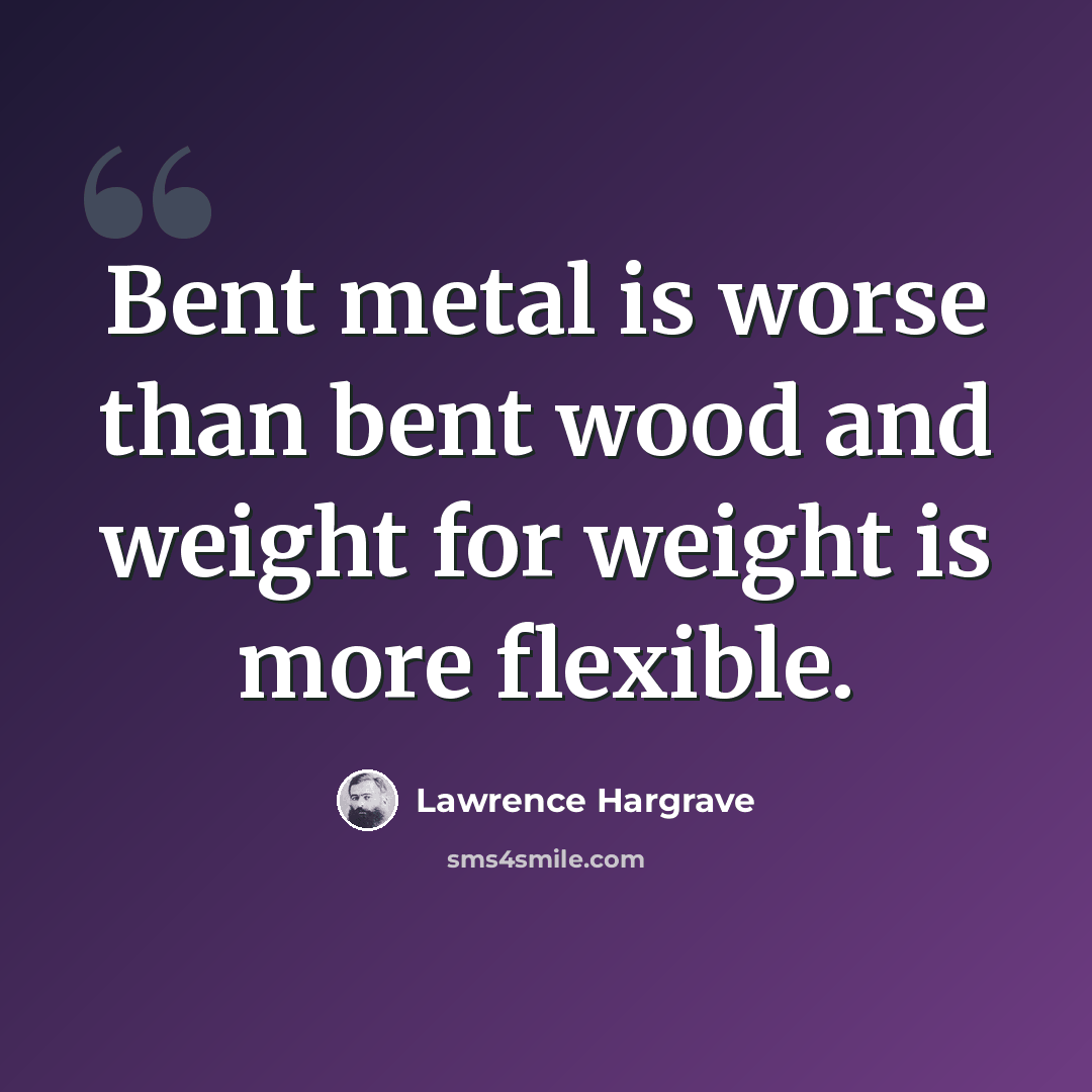 “Bent metal is worse than bent wood and weight for weight is more flexible.” quote by Lawrence Hargrave
