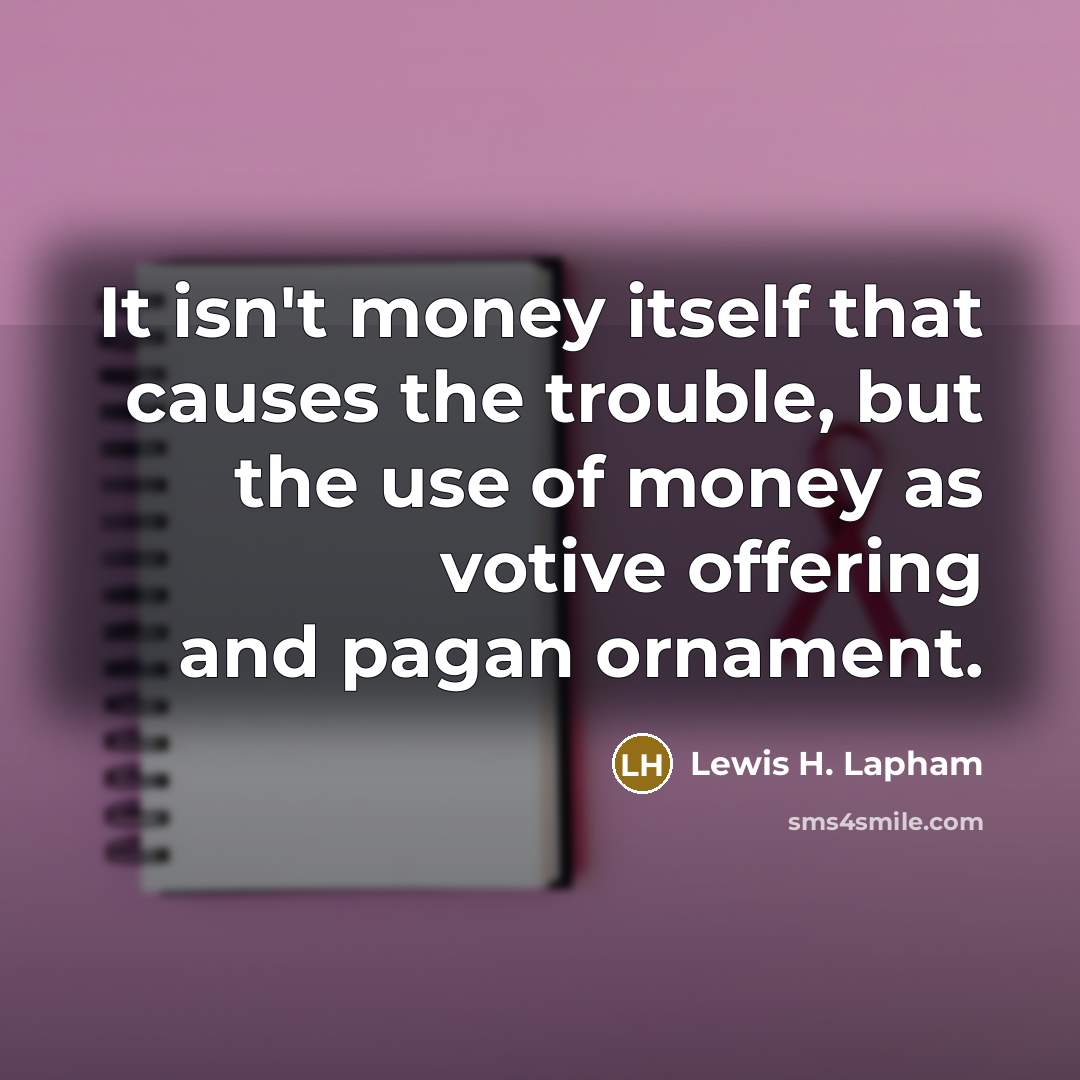 “It isn't money itself that causes the trouble, but the use of money as votive offering and pagan ornament.” quote by Lewis H. Lapham