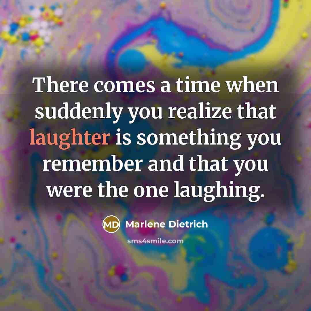 “There comes a time when suddenly you realize that laughter is something you remember and that you were the one laughing.” quote by Marlene Dietrich