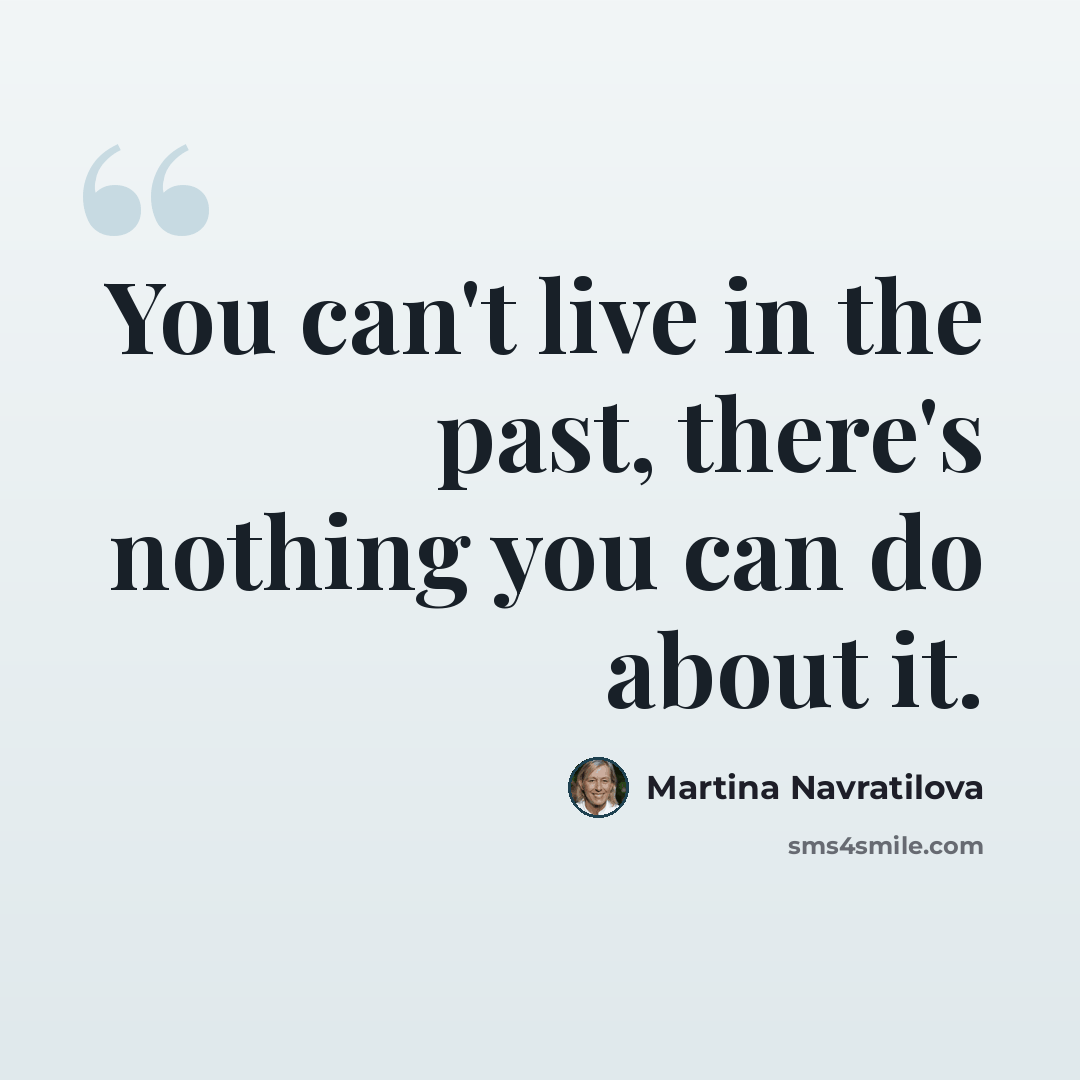 “You can't live in the past, there's nothing you can do about it.” quote by Martina Navratilova
