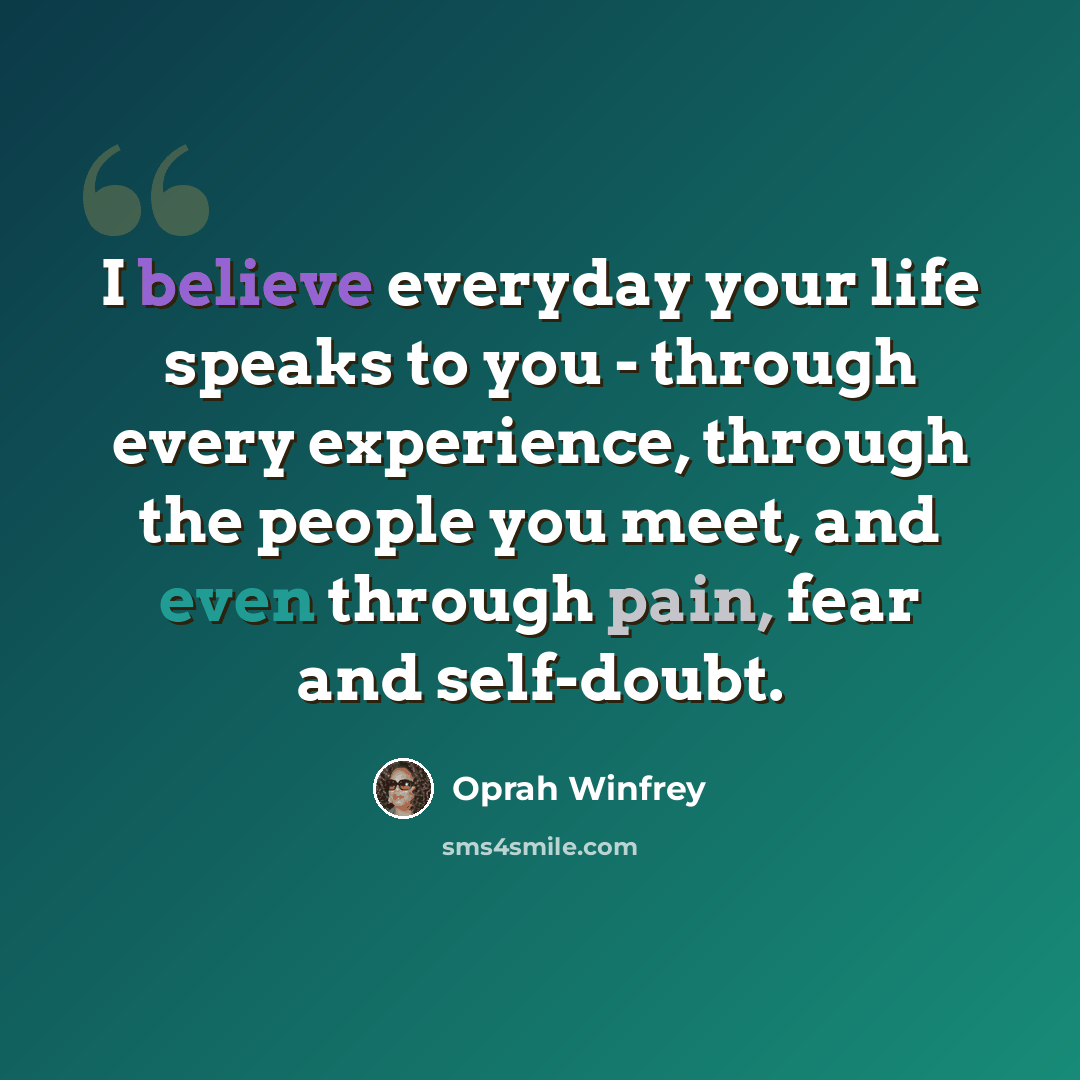 “I believe everyday your life speaks to you - through every experience, through the people you meet, and even through pain, fear and self-doubt.” quote by Oprah Winfrey