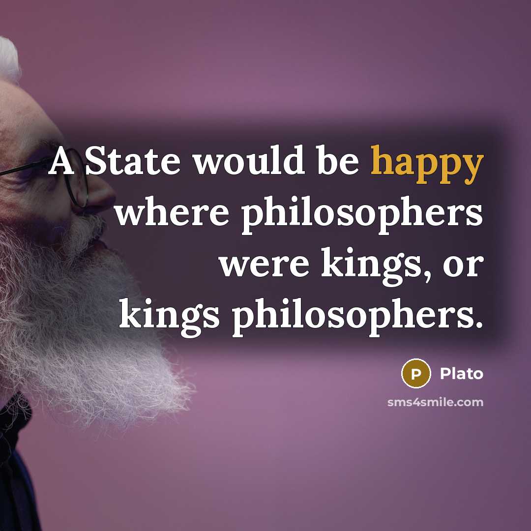 “A State would be happy where philosophers were kings, or kings philosophers.” quote by Plato