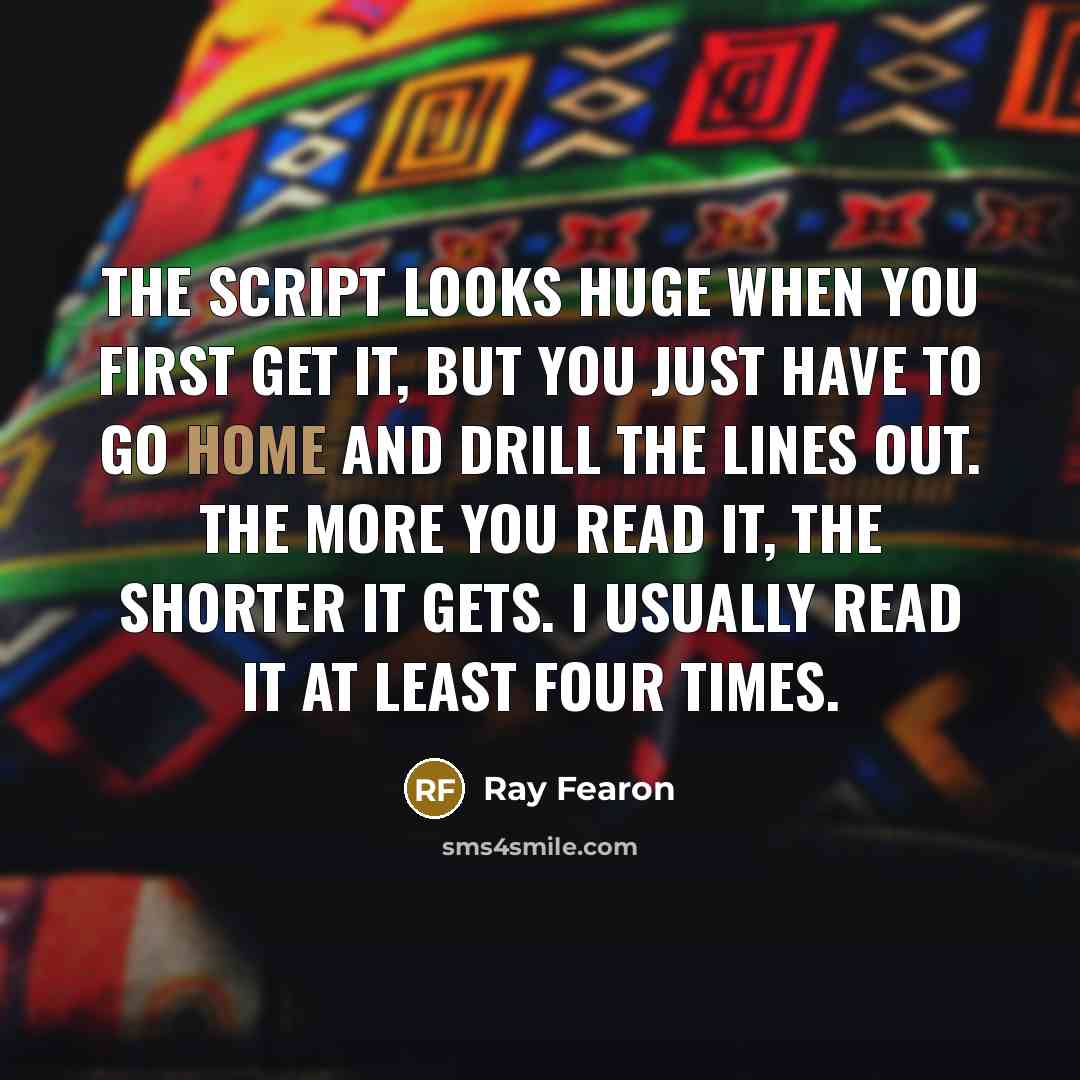 “The script looks huge when you first get it, but you just have to go home and drill the lines out. The more you read it, the shorter it gets. I usually read it at least four times.” quote by Ray Fearon