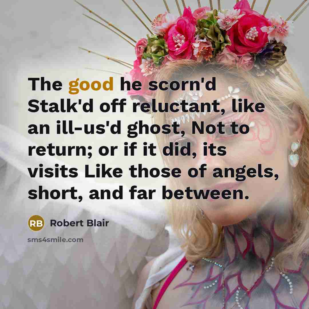 “The good he scorn'd Stalk'd off reluctant, like an ill-us'd ghost, Not to return; or if it did, its visits Like those of angels, short, and far between.” quote by Robert Blair