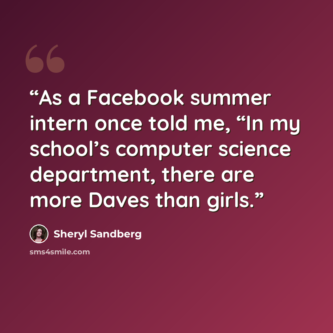 “As a Facebook summer intern once told me, “In my school’s computer science department, there are more Daves than girls.” quote by Sheryl Sandberg