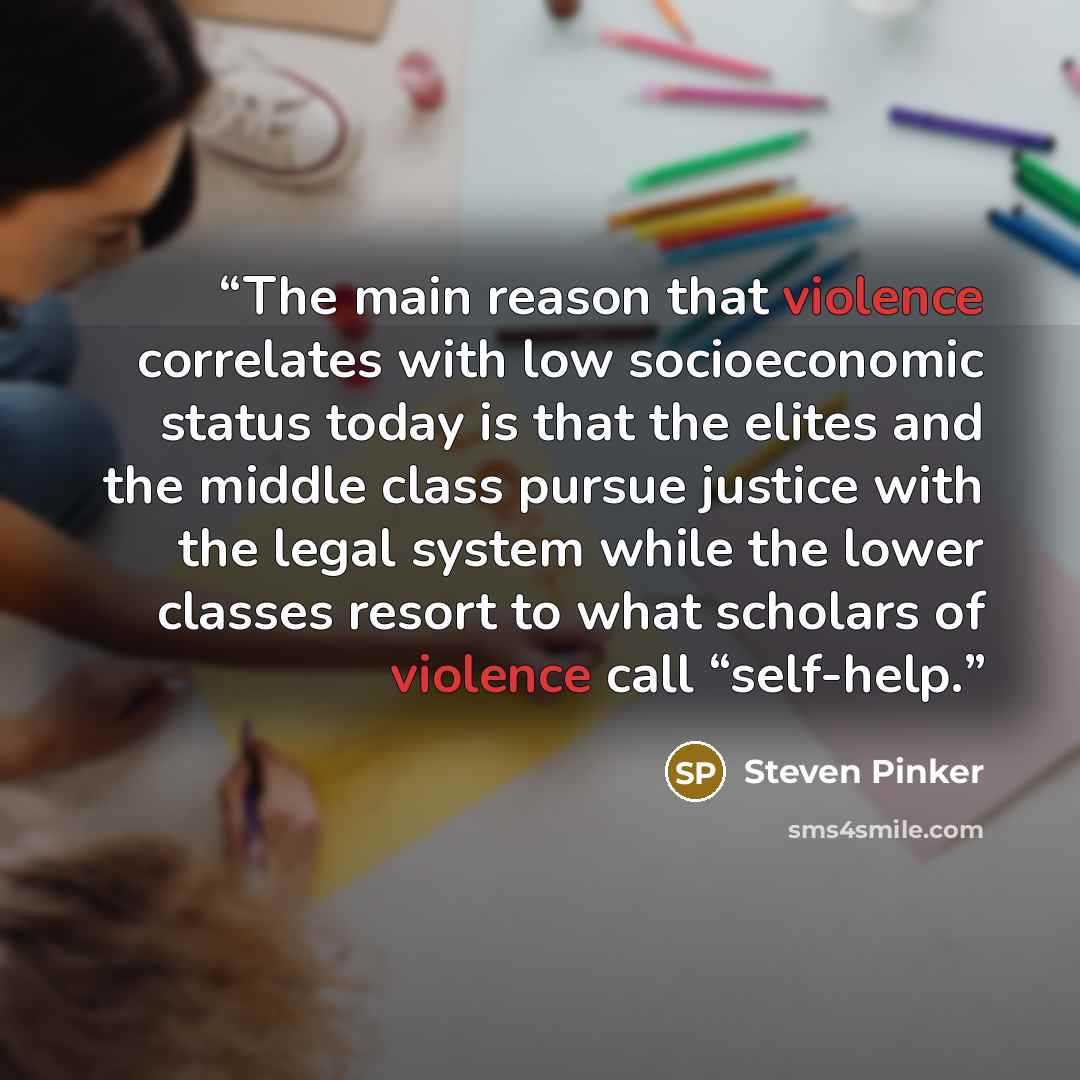 “The main reason that violence correlates with low socioeconomic status today is that the elites and the middle class pursue justice with the legal system while the lower classes resort to what scholars of violence call “self-help.” quote by Steven Pinker