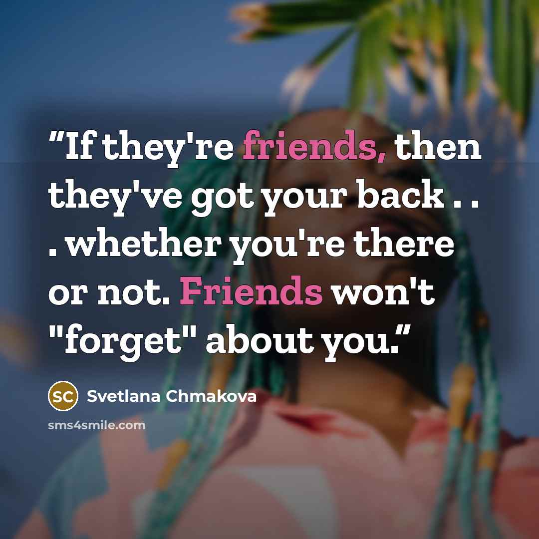 “If they're friends, then they've got your back . . . whether you're there or not. Friends won't "forget" about you.” quote by Svetlana Chmakova