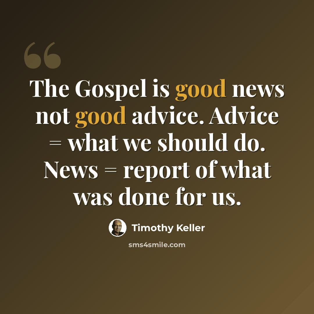 “The Gospel is good news not good advice. Advice = what we should do. News = report of what was done for us.” quote by Timothy Keller
