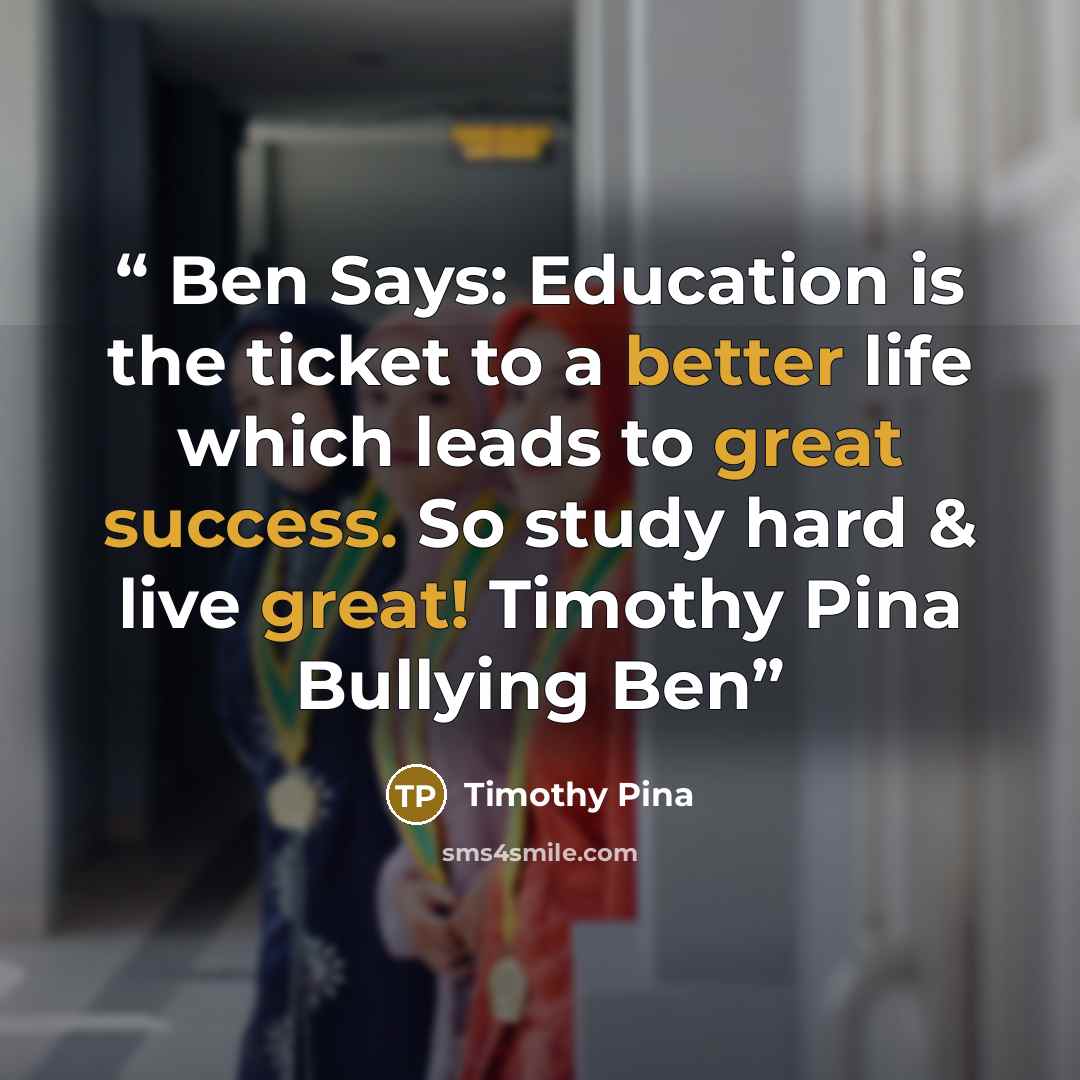 “Ben Says: Education is the ticket to a better life which leads to great success. So study hard & live great! Timothy Pina Bullying Ben” quote by Timothy Pina