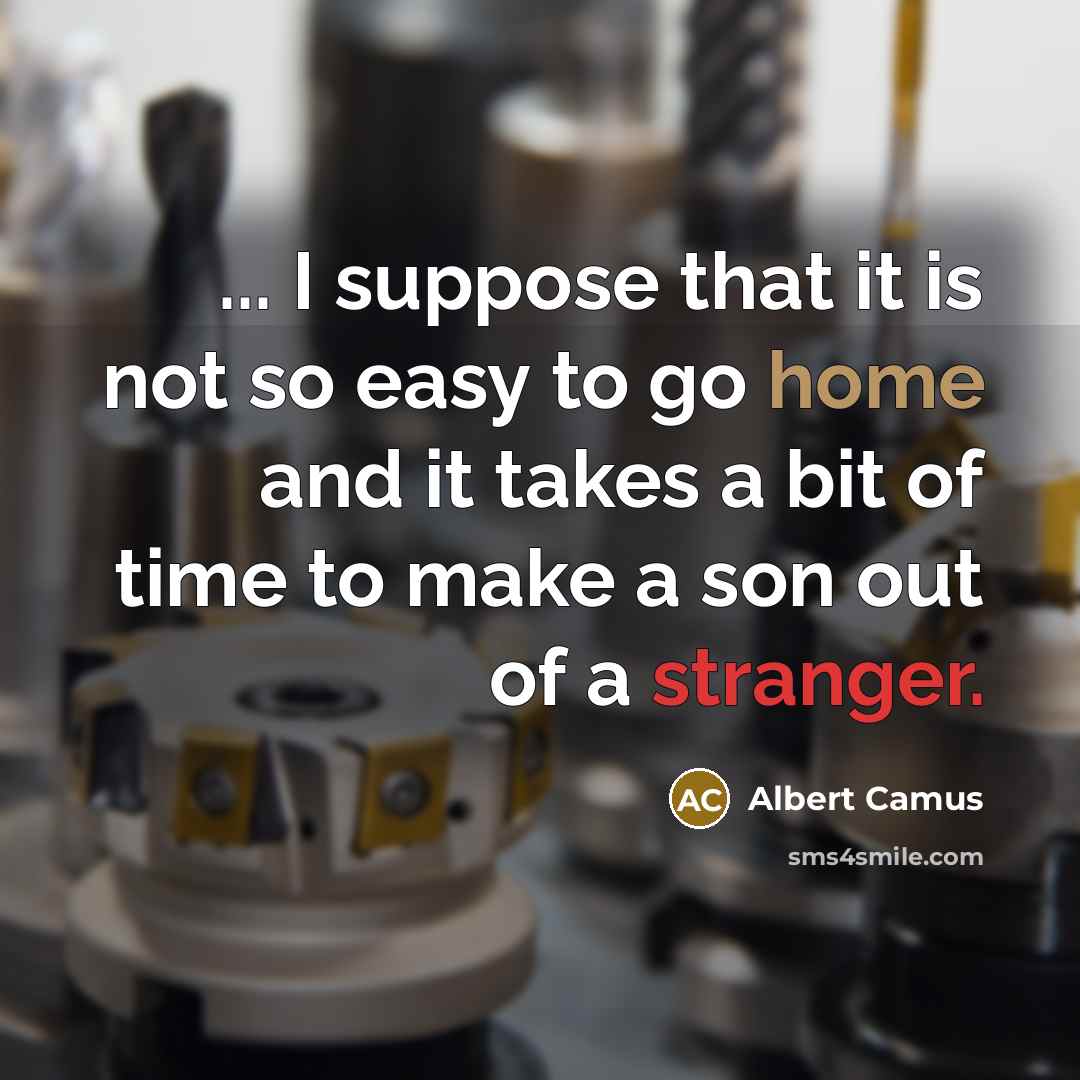 “... I suppose that it is not so easy to go home and it takes a bit of time to make a son out of a stranger.” quote by Albert Camus