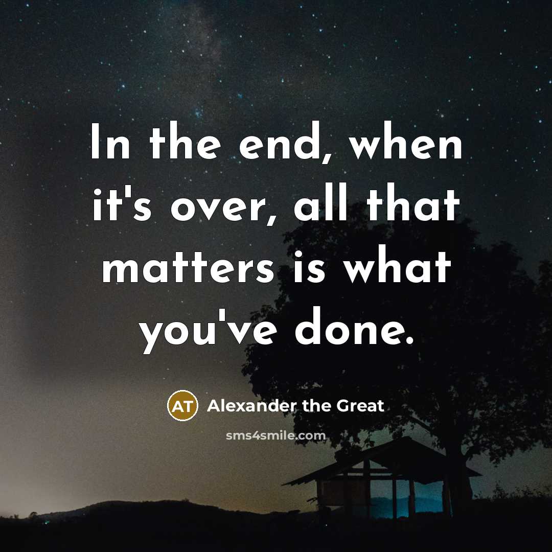 “In the end, when it's over, all that matters is what you've done.” quote by Alexander the Great