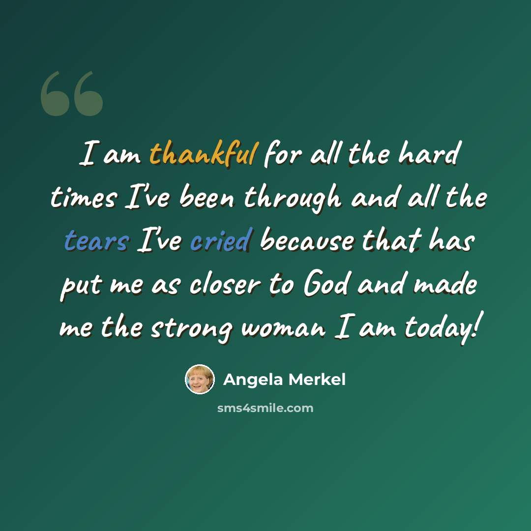 “I am thankful for all the hard times I've been through and all the tears I've cried because that has put me as closer to God and made me the strong woman I am today!” quote by Angela Merkel