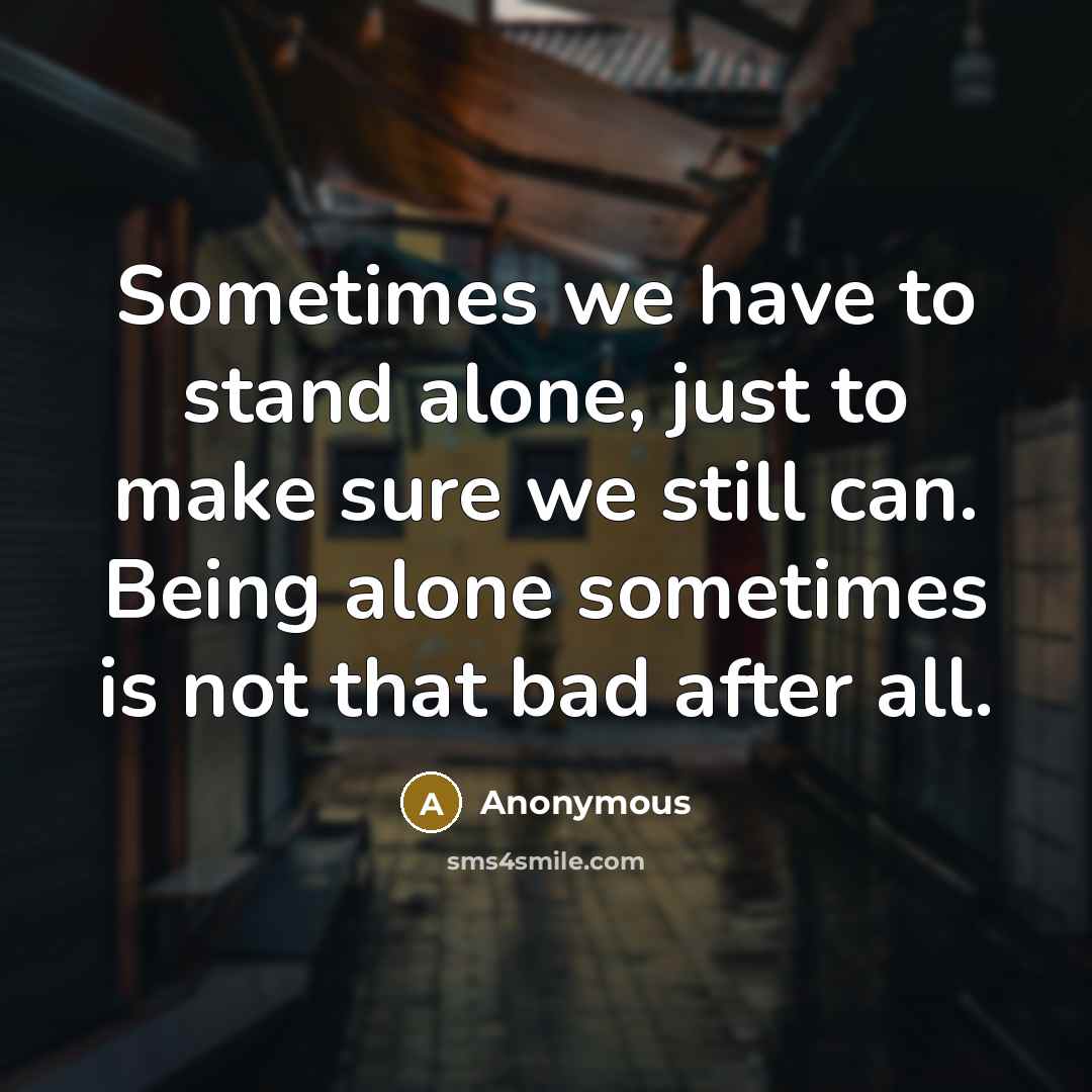 “Sometimes we have to stand alone, just to make sure we still can. Being alone sometimes is not that bad after all.” quote by Anonymous