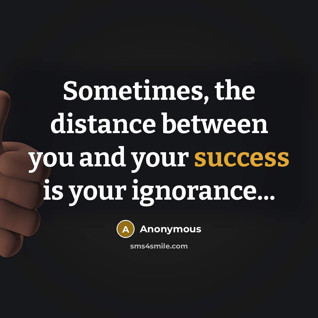 “Sometimes, the distance between you and your success is your ignorance...” quote by Anonymous