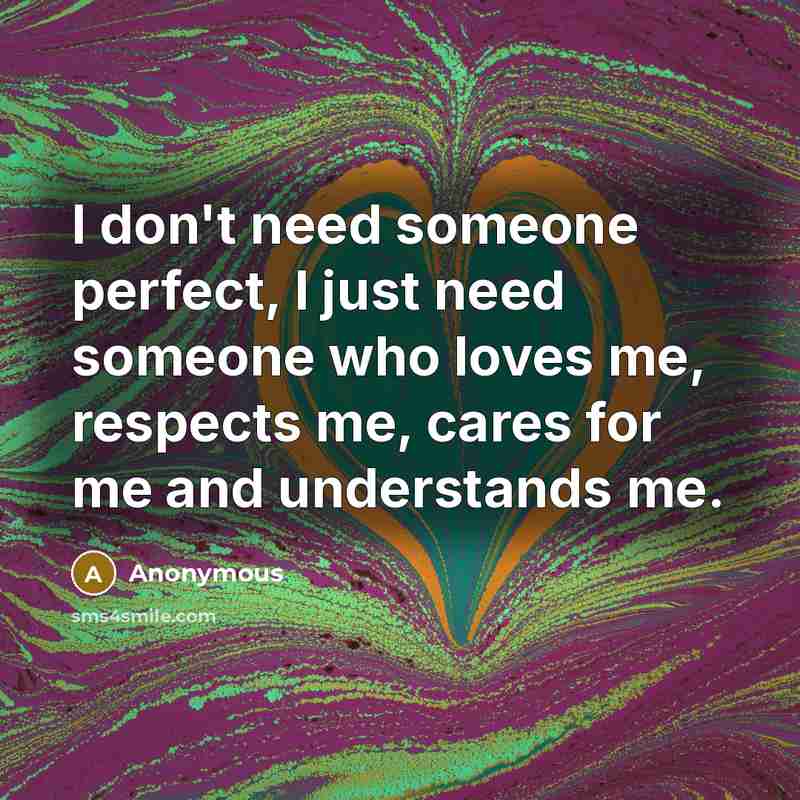 “I don't need someone perfect, I just need someone who loves me, respects me, cares for me and understands me.” quote by Anonymous