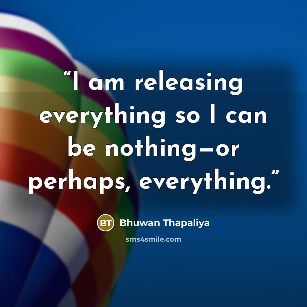 “I am releasing everything so I can be nothing—or perhaps, everything.” quote by Bhuwan Thapaliya