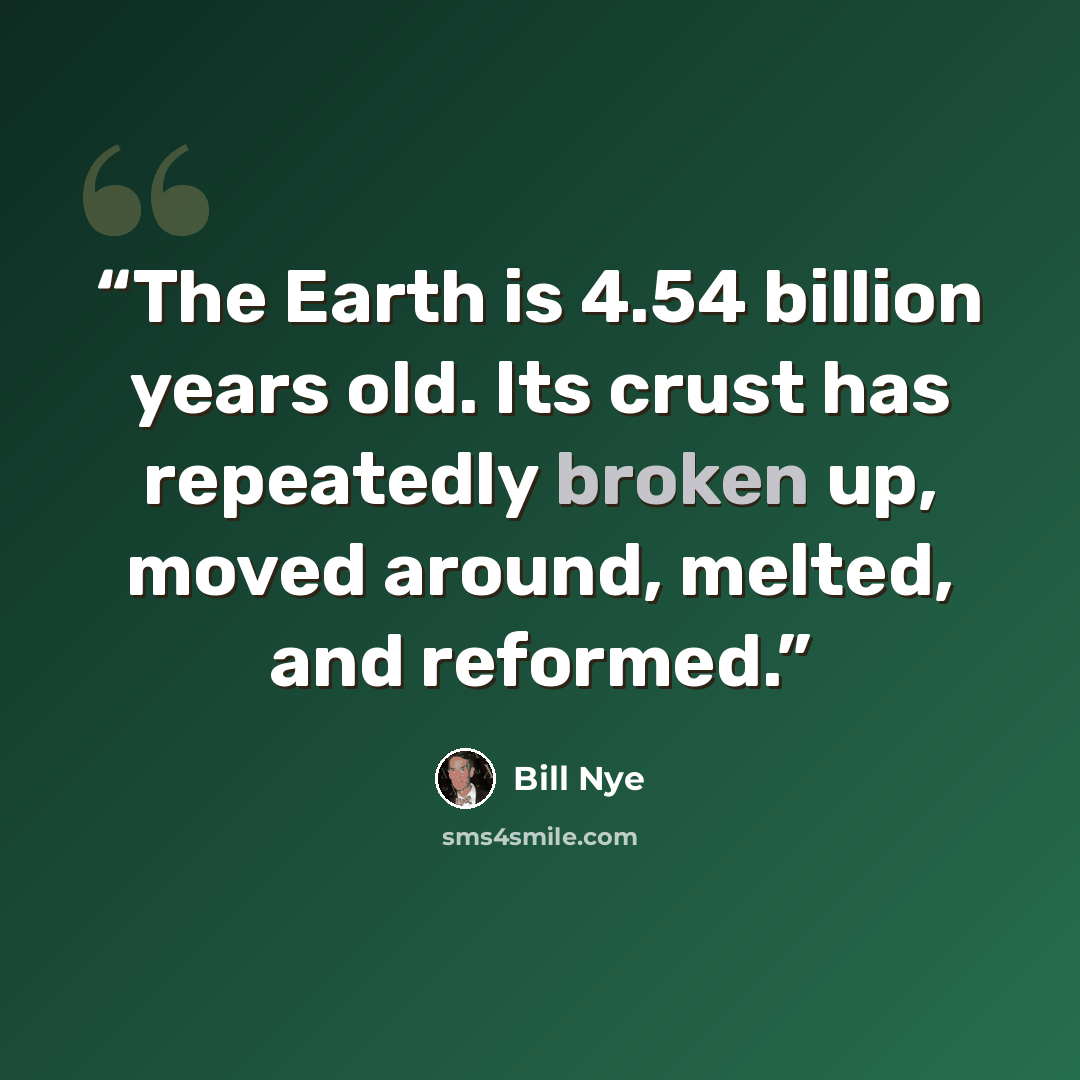 “The Earth is 4.54 billion years old. Its crust has repeatedly broken up, moved around, melted, and reformed.” quote by Bill Nye