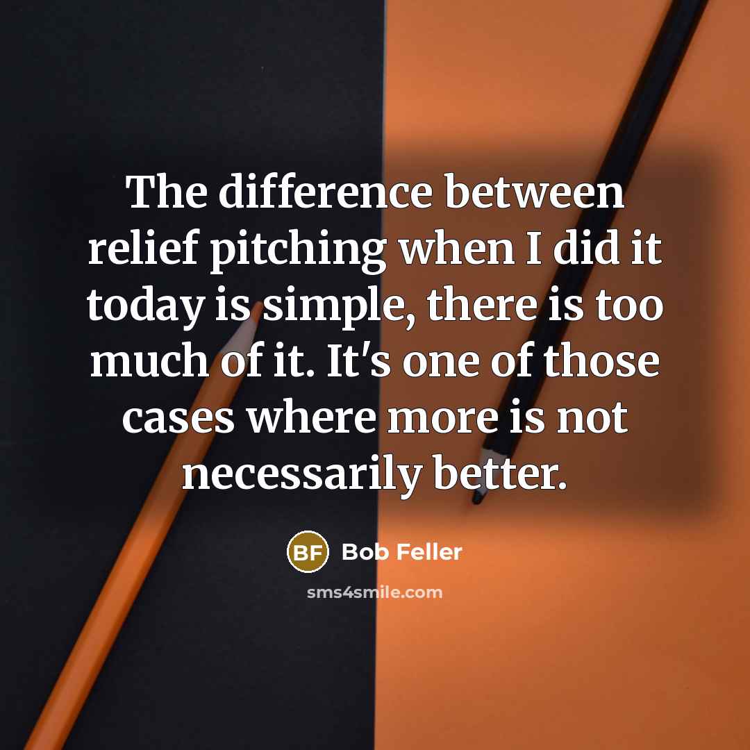 “The difference between relief pitching when I did it today is simple, there is too much of it. It's one of those cases where more is not necessarily better.” quote by Bob Feller