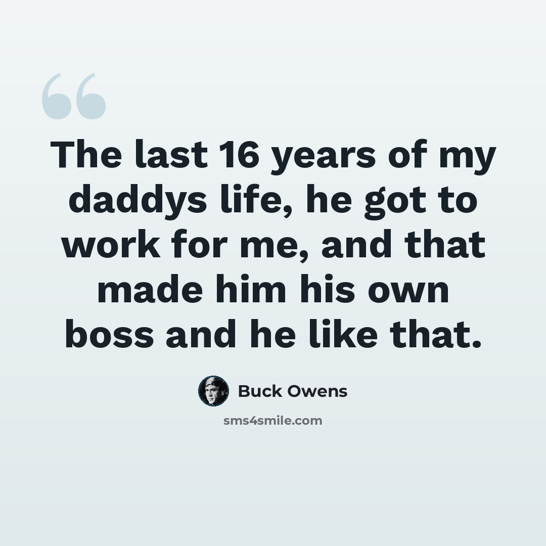“The last 16 years of my daddys life, he got to work for me, and that made him his own boss and he like that.” quote by Buck Owens