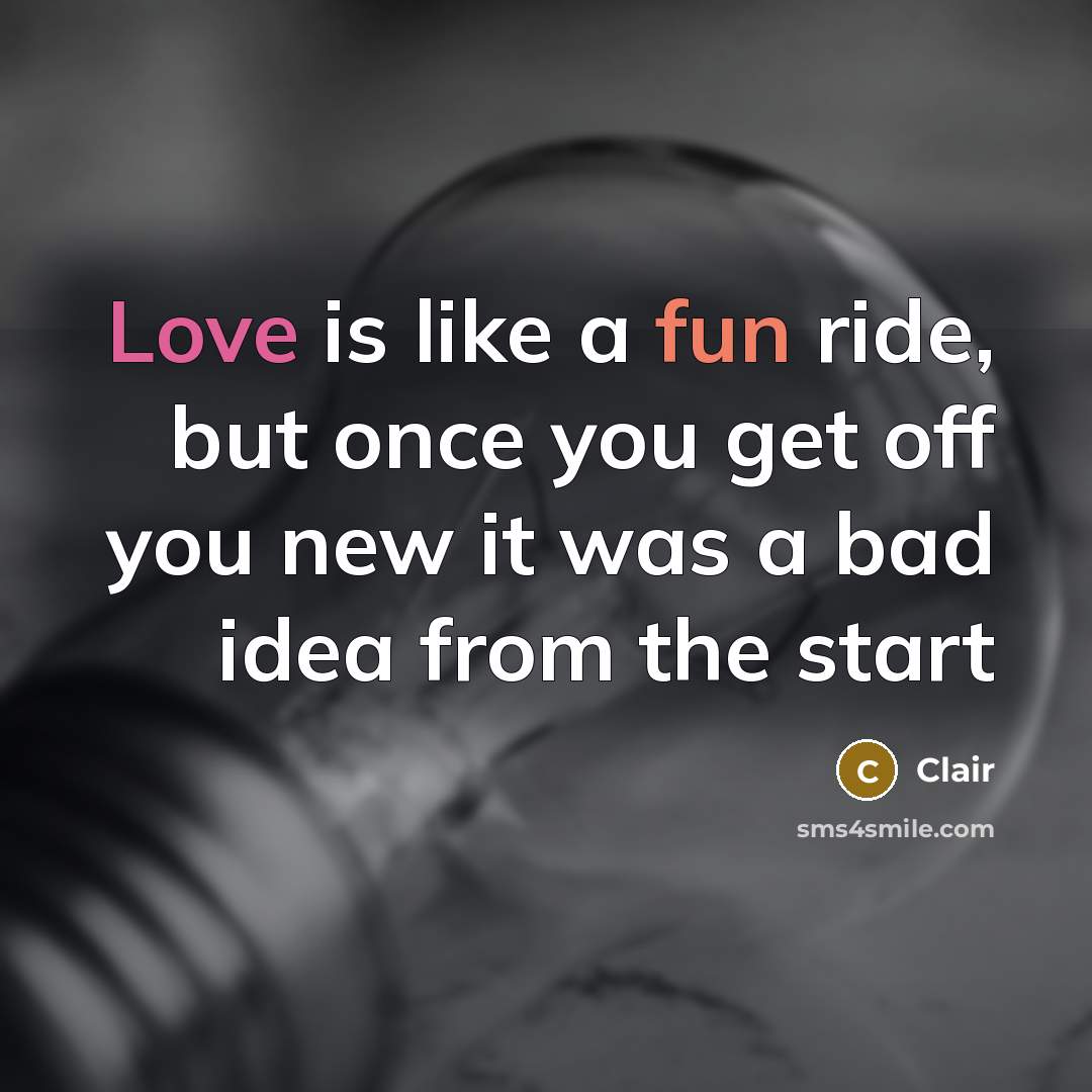 “Love is like a fun ride, but once you get off you new it was a bad idea from the start” quote by Clair