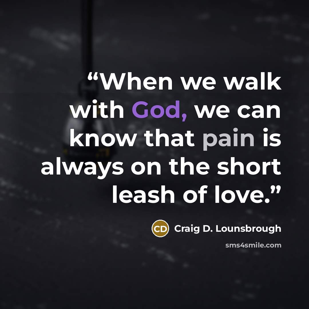 “When we walk with God, we can know that pain is always on the short leash of love.” quote by Craig D. Lounsbrough