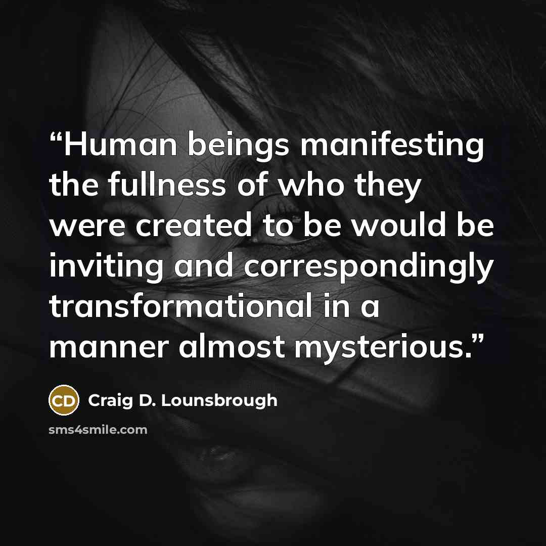 “Human beings manifesting the fullness of who they were created to be would be inviting and correspondingly transformational in a manner almost mysterious.” quote by Craig D. Lounsbrough