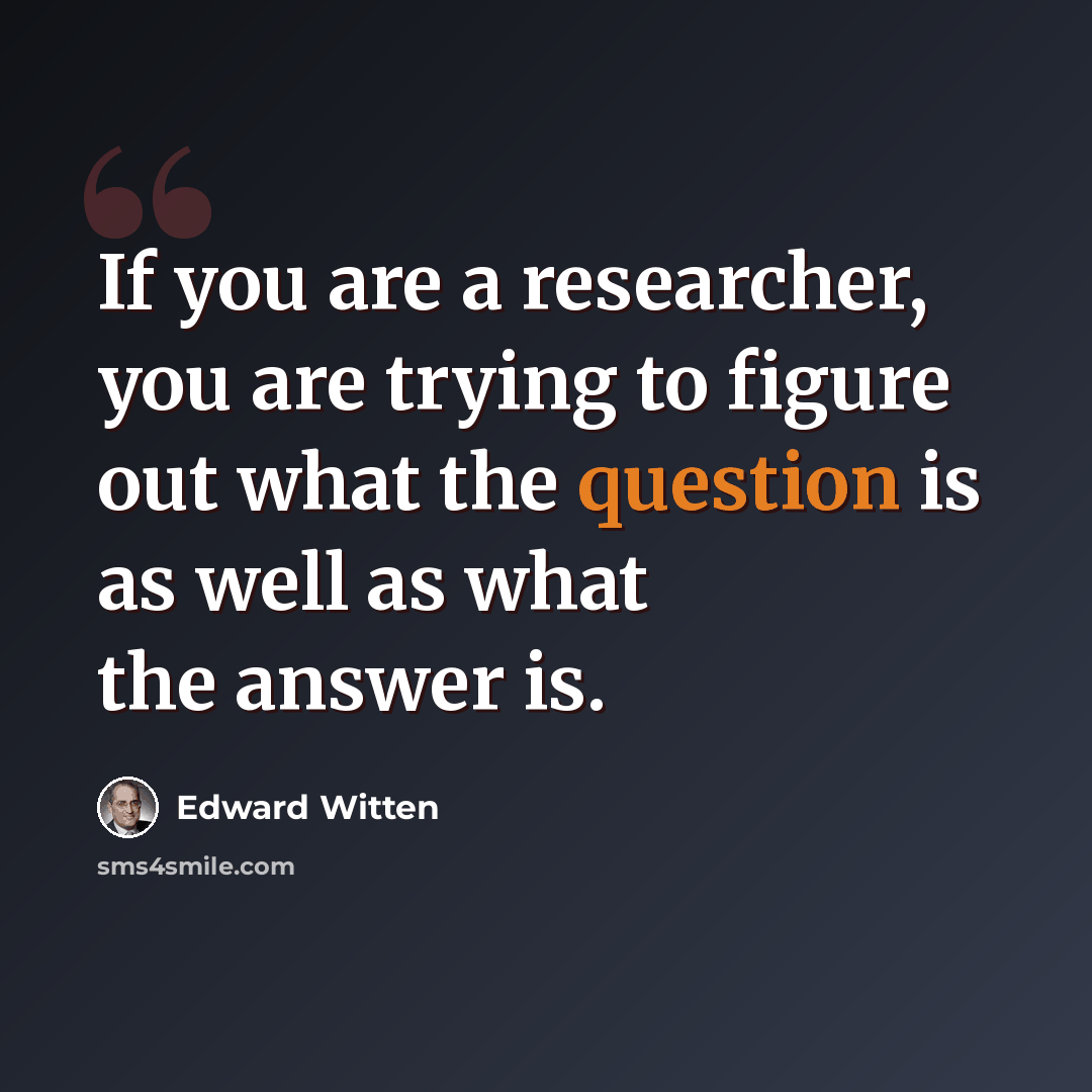 “If you are a researcher, you are trying to figure out what the question is as well as what the answer is.” quote by Edward Witten