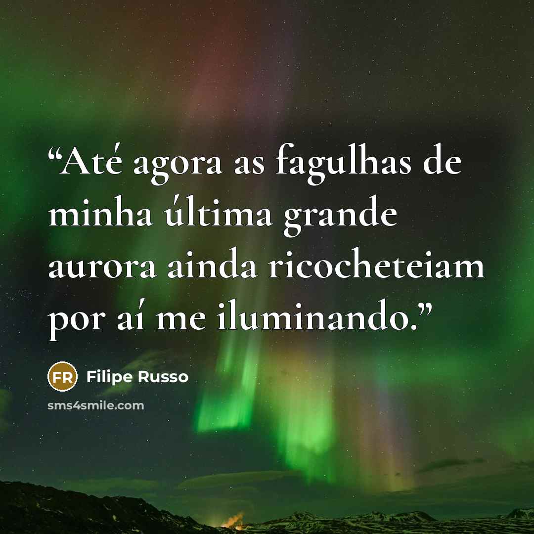 “Até agora as fagulhas de minha última grande aurora ainda ricocheteiam por aí me iluminando.” quote by Filipe Russo