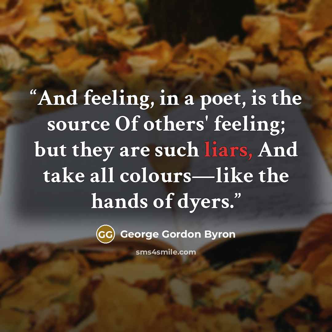 “And feeling, in a poet, is the source Of others' feeling; but they are such liars, And take all colours—like the hands of dyers.” quote by George Gordon Byron