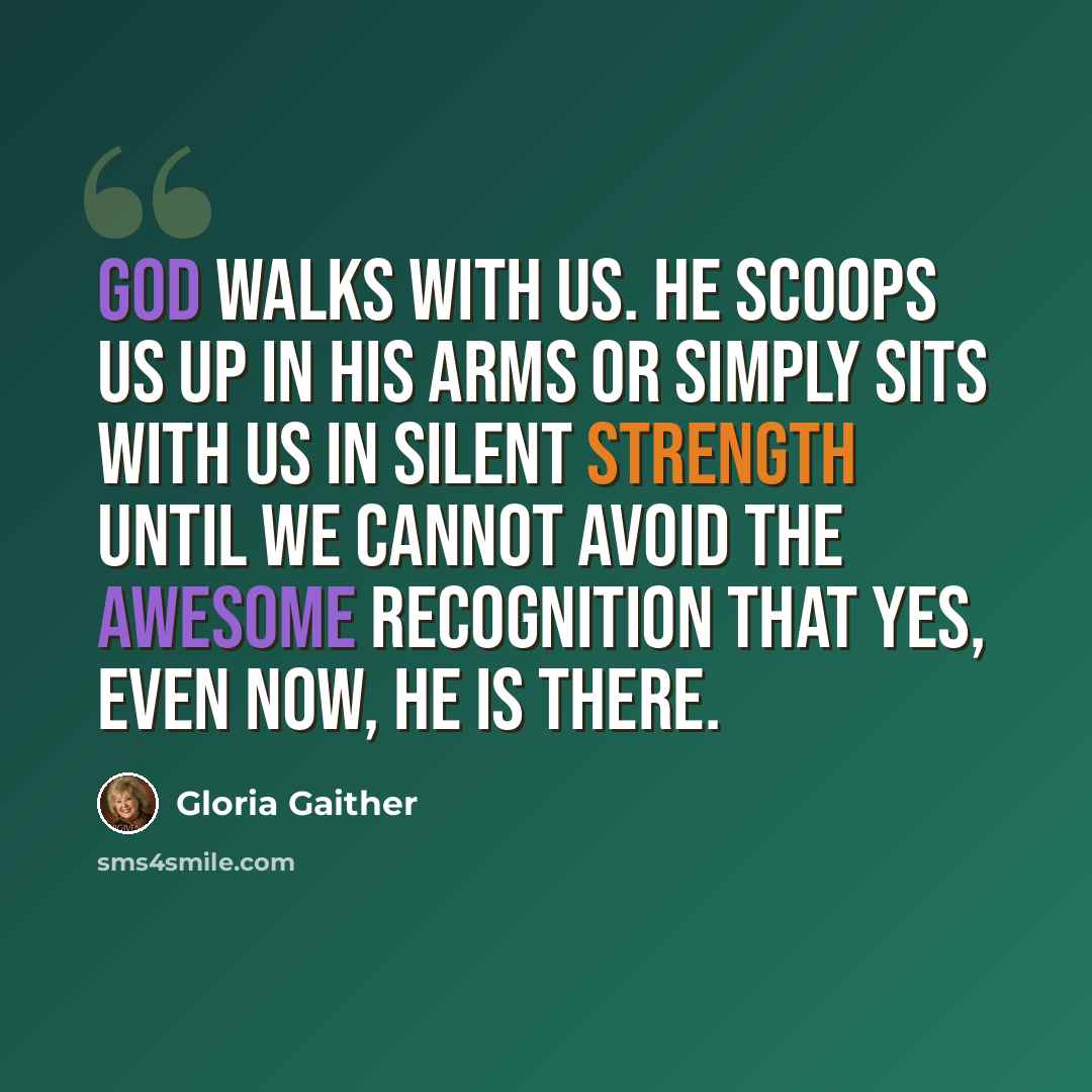 “God walks with us. He scoops us up in His arms or simply sits with us in silent strength until we cannot avoid the awesome recognition that yes, even now, He is there.” quote by Gloria Gaither