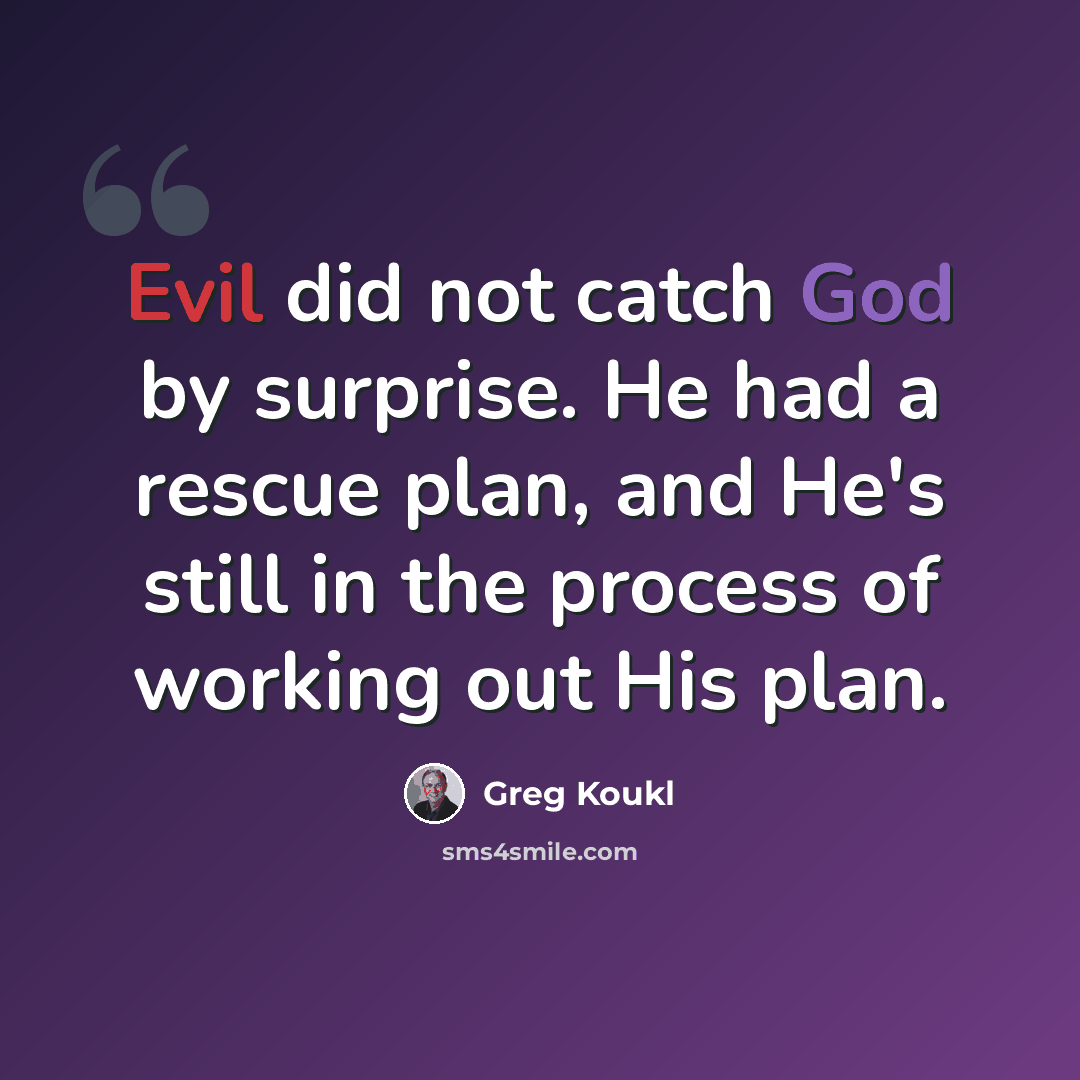 “Evil did not catch God by surprise. He had a rescue plan, and He's still in the process of working out His plan.” quote by Greg Koukl