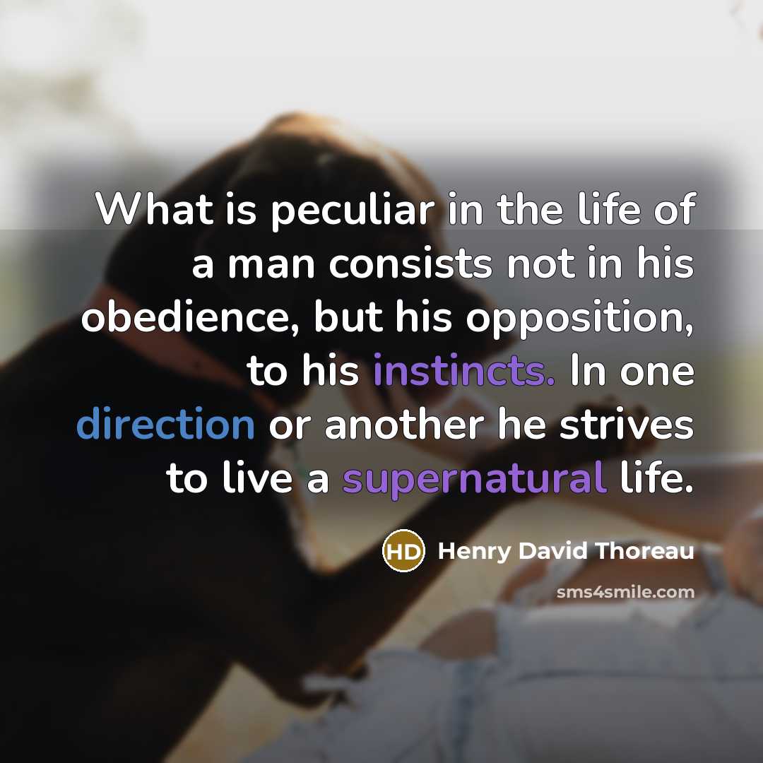 “What is peculiar in the life of a man consists not in his obedience, but his opposition, to his instincts. In one direction or another he strives to live a supernatural life.” quote by Henry David Thoreau