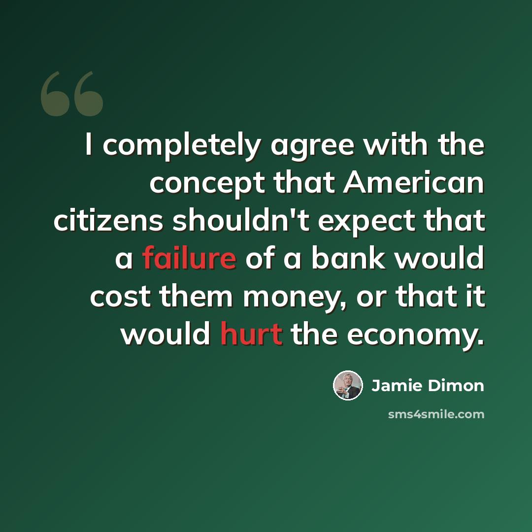 “I completely agree with the concept that American citizens shouldn't expect that a failure of a bank would cost them money, or that it would hurt the economy.” quote by Jamie Dimon