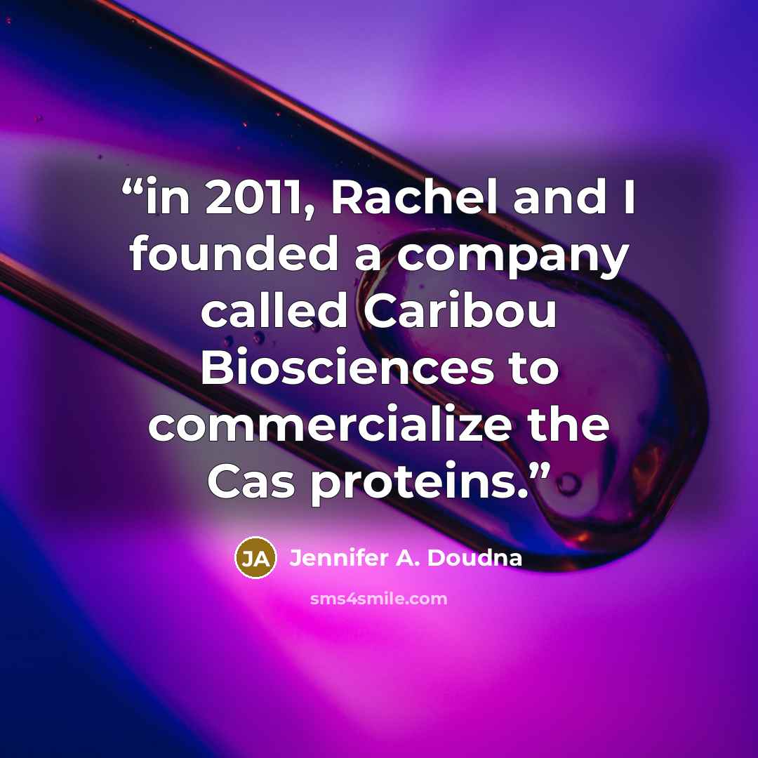 “in 2011, Rachel and I founded a company called Caribou Biosciences to commercialize the Cas proteins.” quote by Jennifer A. Doudna