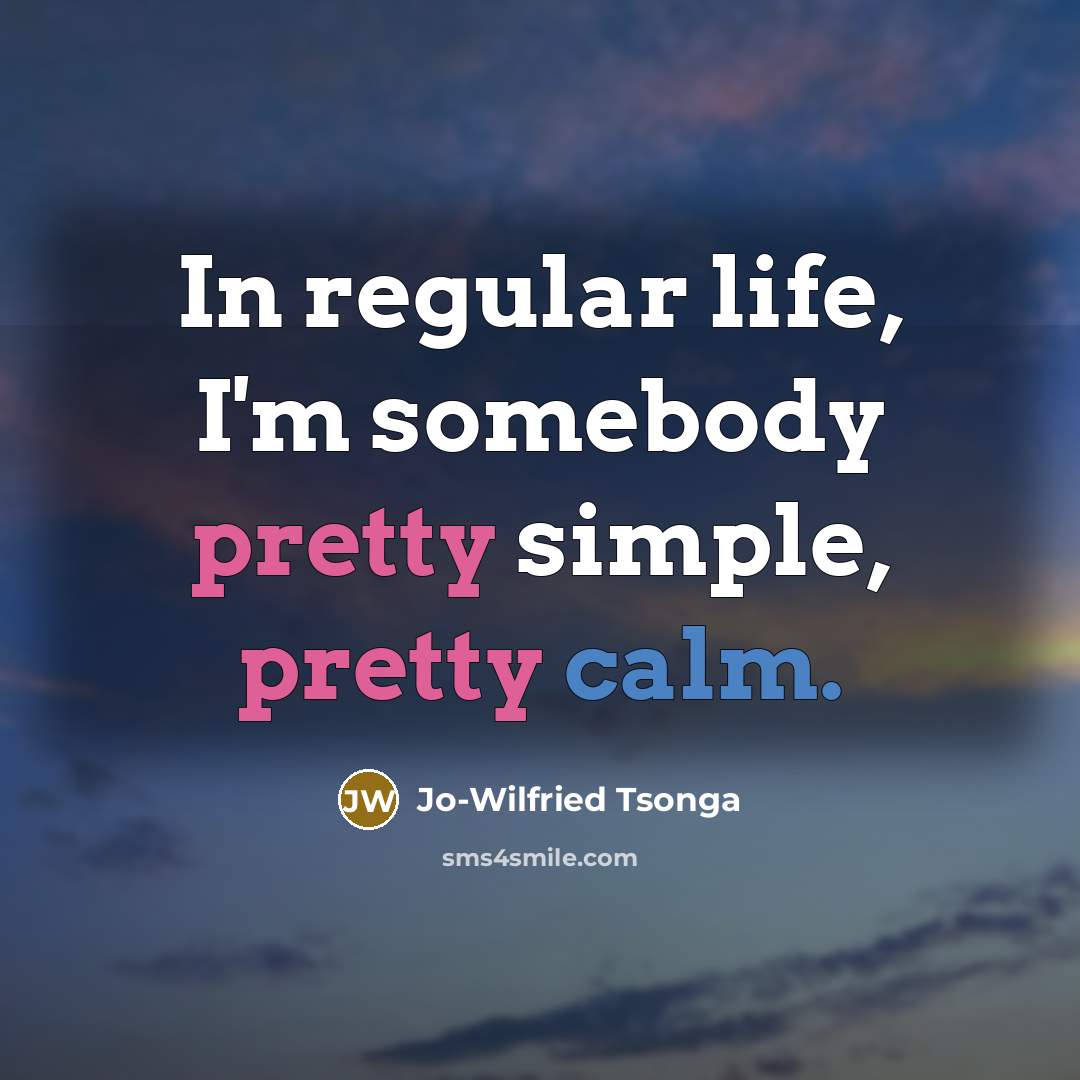 “In regular life, I'm somebody pretty simple, pretty calm.” quote by Jo-Wilfried Tsonga