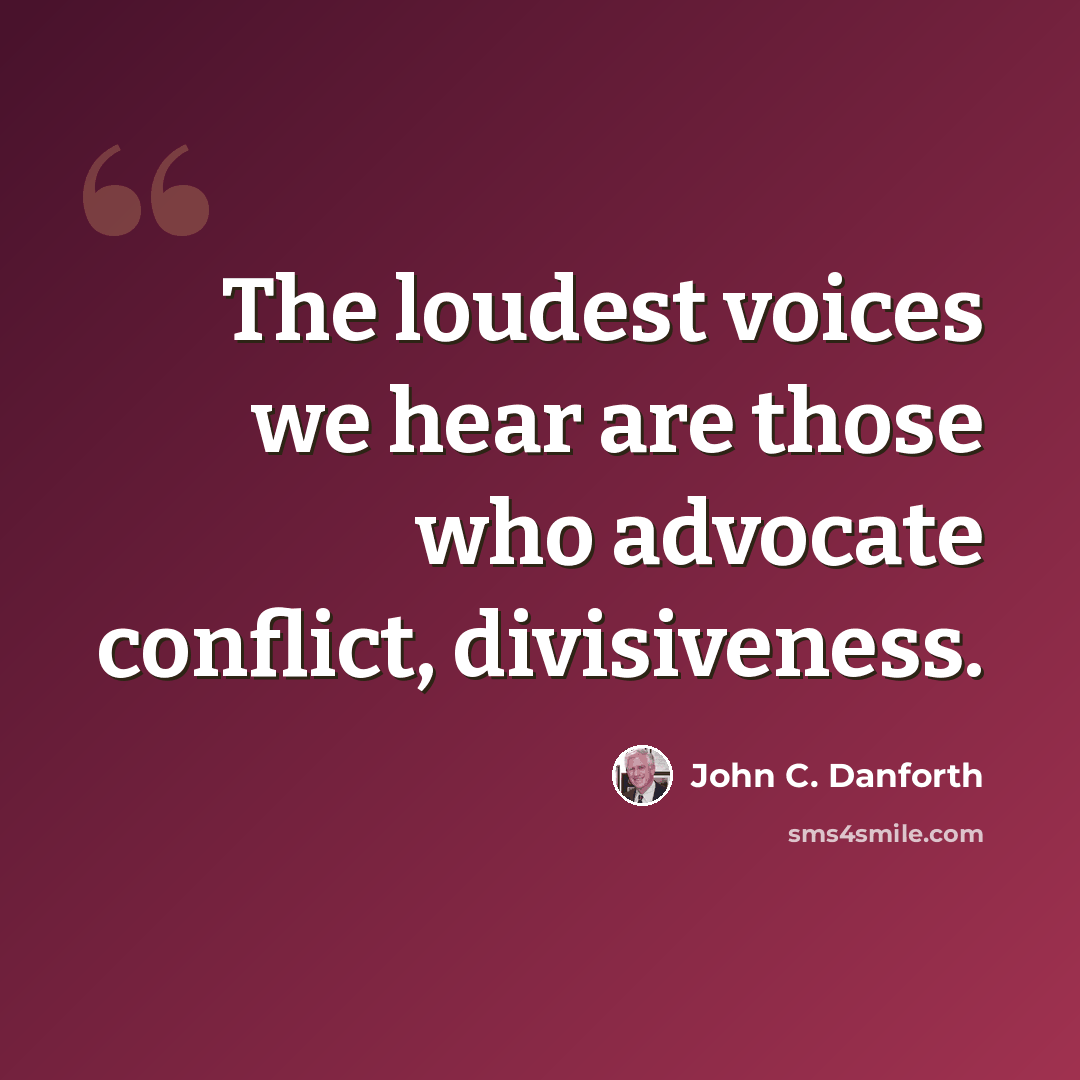 “The loudest voices we hear are those who advocate conflict, divisiveness.” quote by John C. Danforth