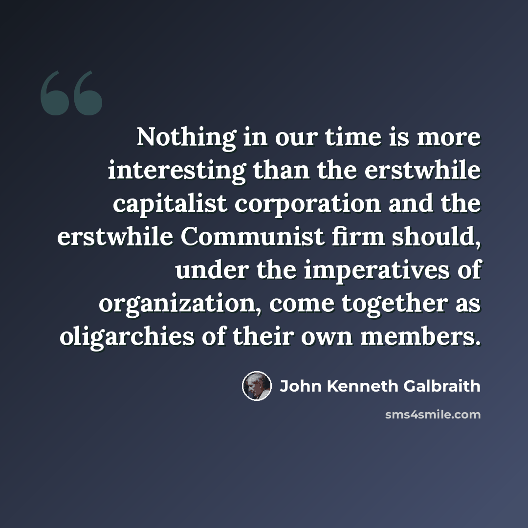 “Nothing in our time is more interesting than the erstwhile capitalist corporation and the erstwhile Communist firm should, under the imperatives of organization, come together as oligarchies of their own members.” quote by John Kenneth Galbraith