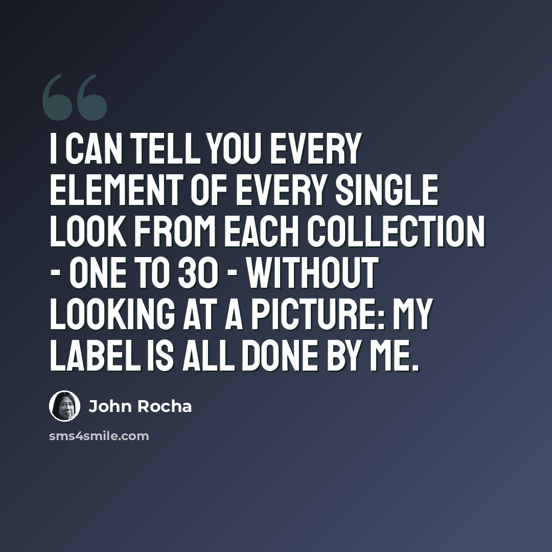 “I can tell you every element of every single look from each collection - one to 30 - without looking at a picture: my label is all done by me.” quote by John Rocha