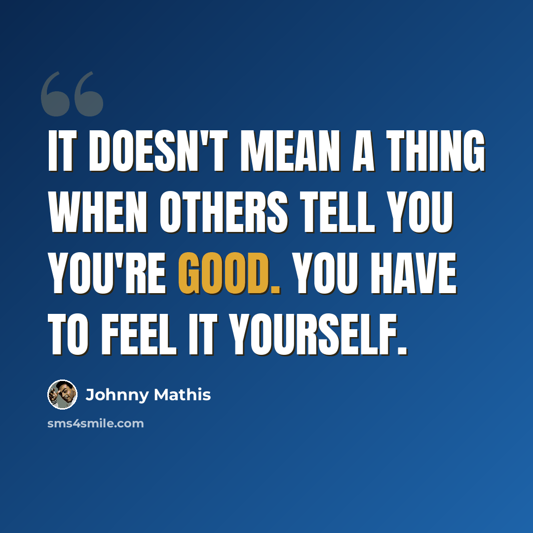 “It doesn't mean a thing when others tell you you're good. You have to feel it yourself.” quote by Johnny Mathis