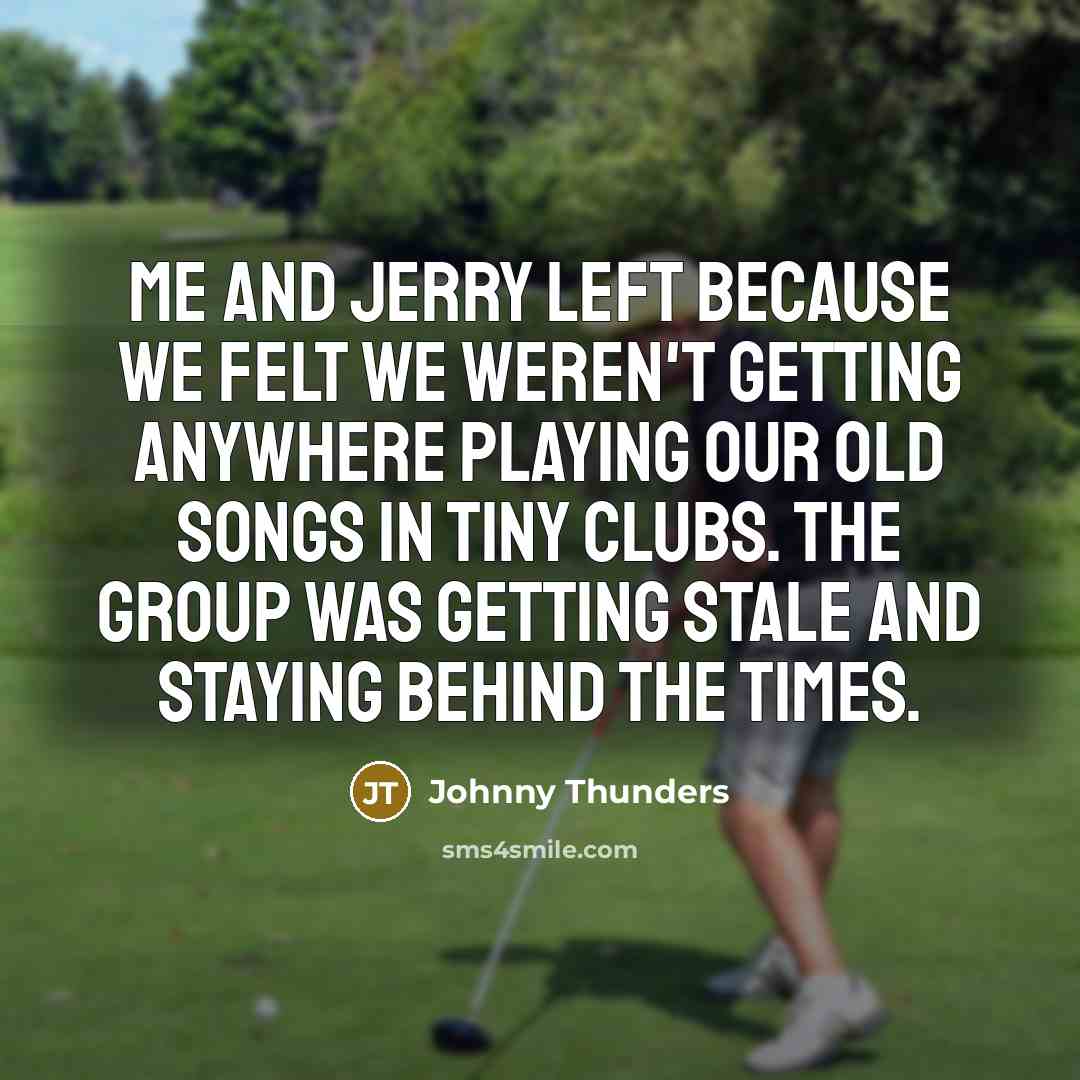 “Me and Jerry left because we felt we weren't getting anywhere playing our old songs in tiny clubs. The group was getting stale and staying behind the times.” quote by Johnny Thunders