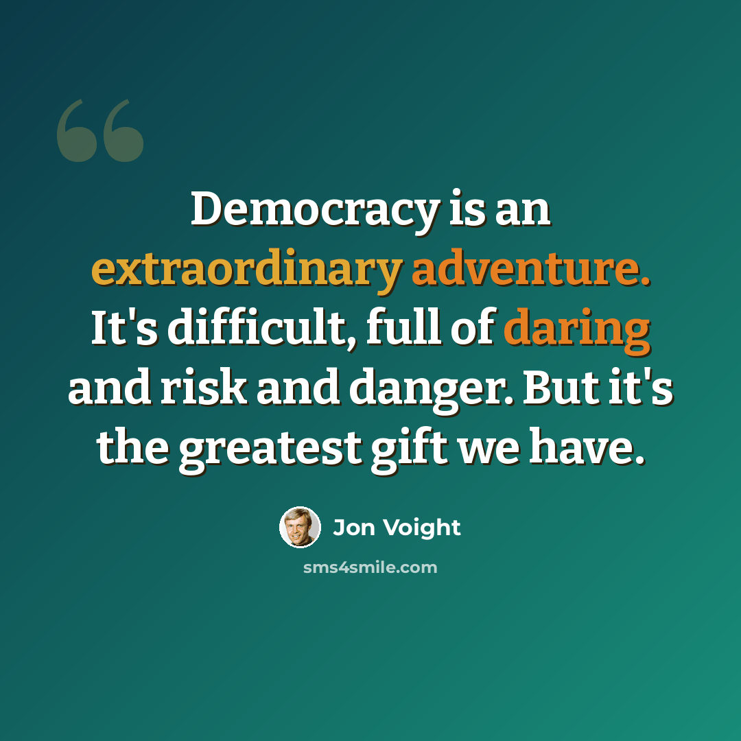 “Democracy is an extraordinary adventure. It's difficult, full of daring and risk and danger. But it's the greatest gift we have.” quote by Jon Voight